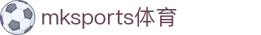 MK体育(mksports)官方网站-精彩体育赛事尽在MKSPORTS